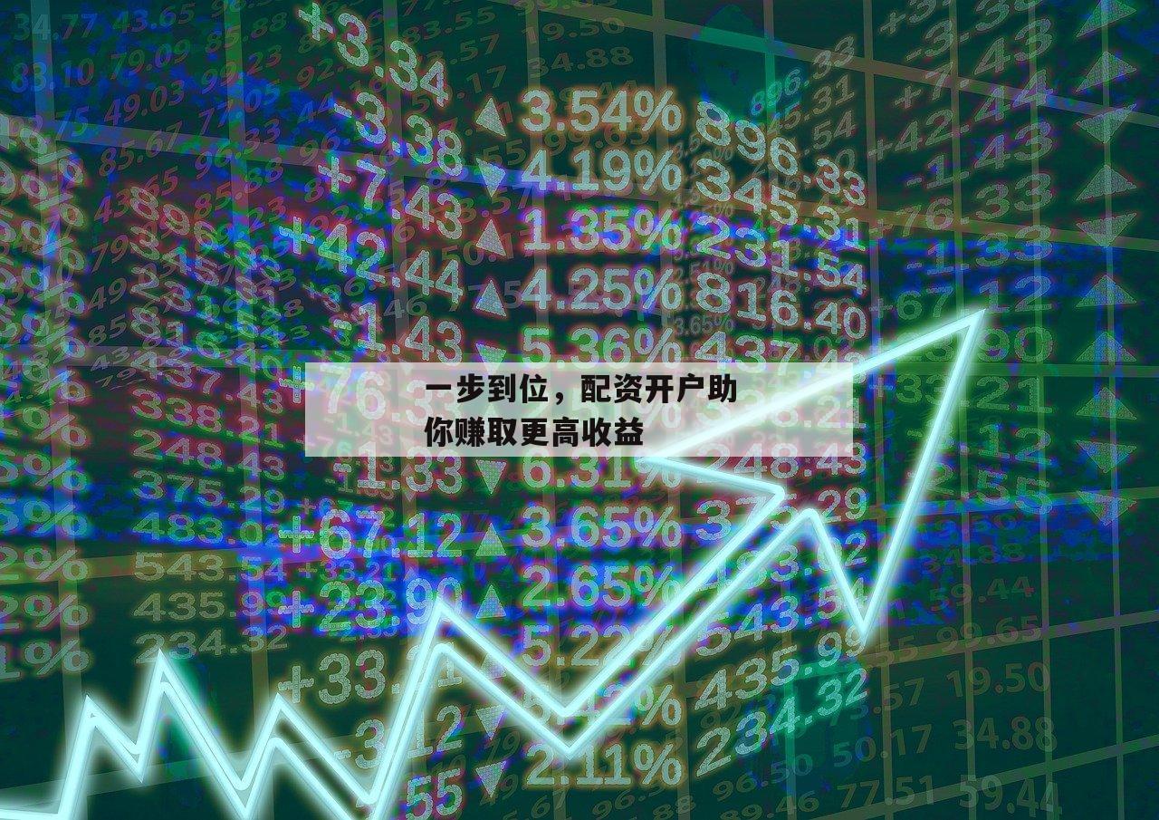 一步到位，配资开户助你赚取更高收益