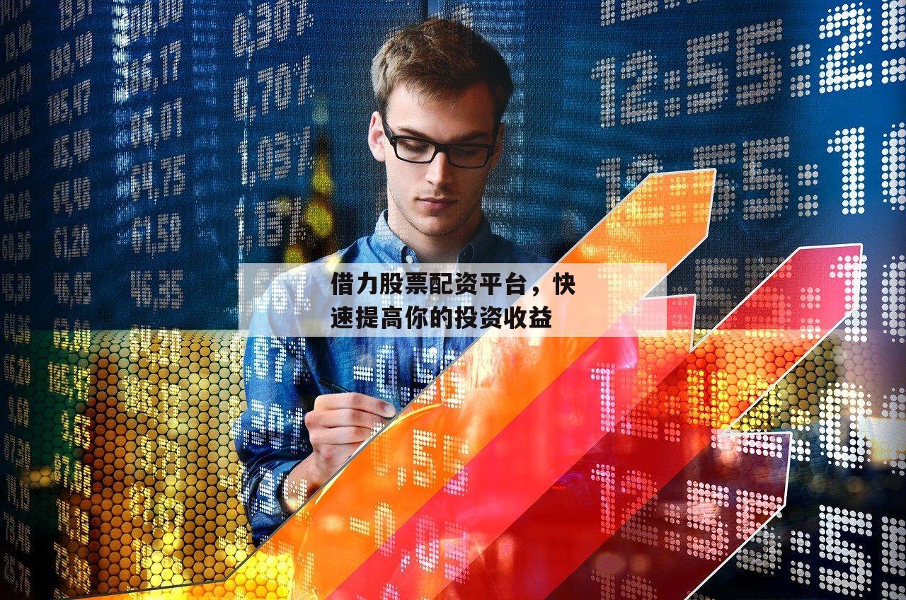 借力股票配资平台，快速提高你的投资收益