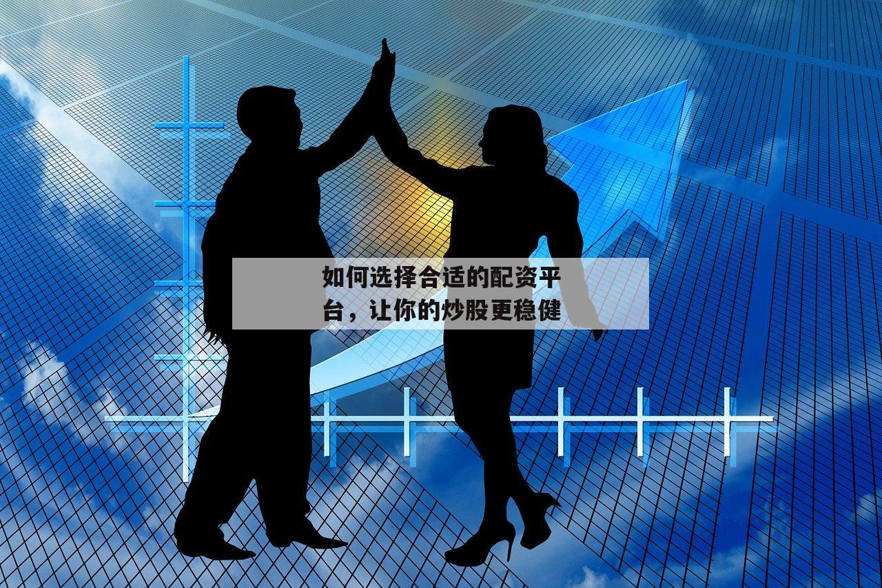 如何选择合适的配资平台，让你的炒股更稳健