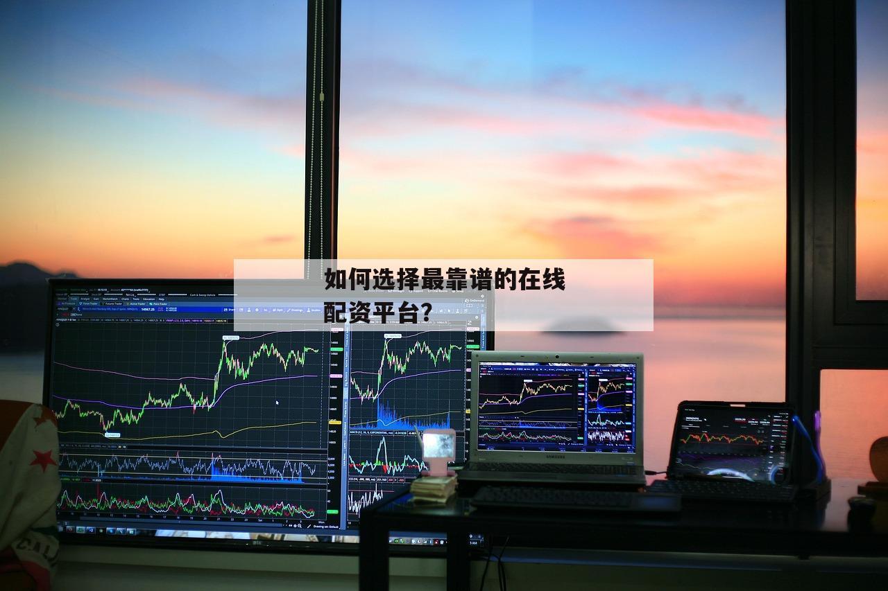 如何选择最靠谱的在线配资平台？