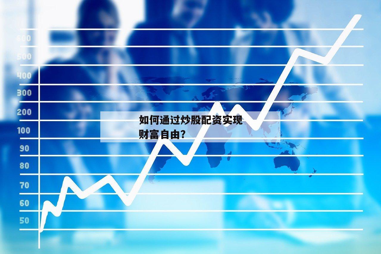 如何通过炒股配资实现财富自由？