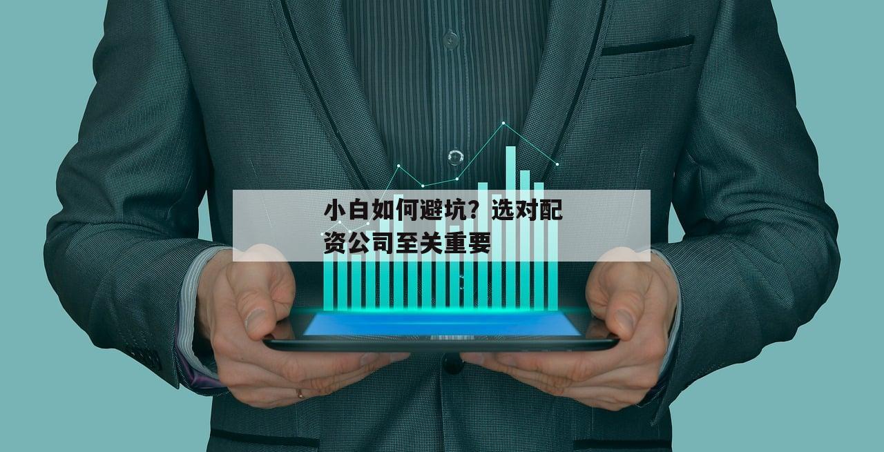 小白如何避坑？选对配资公司至关重要