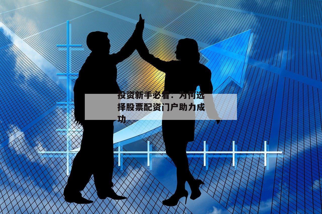 投资新手必看：为何选择股票配资门户助力成功
