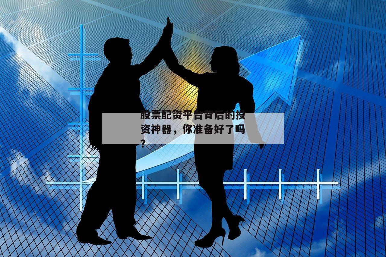 股票配资平台背后的投资神器，你准备好了吗？