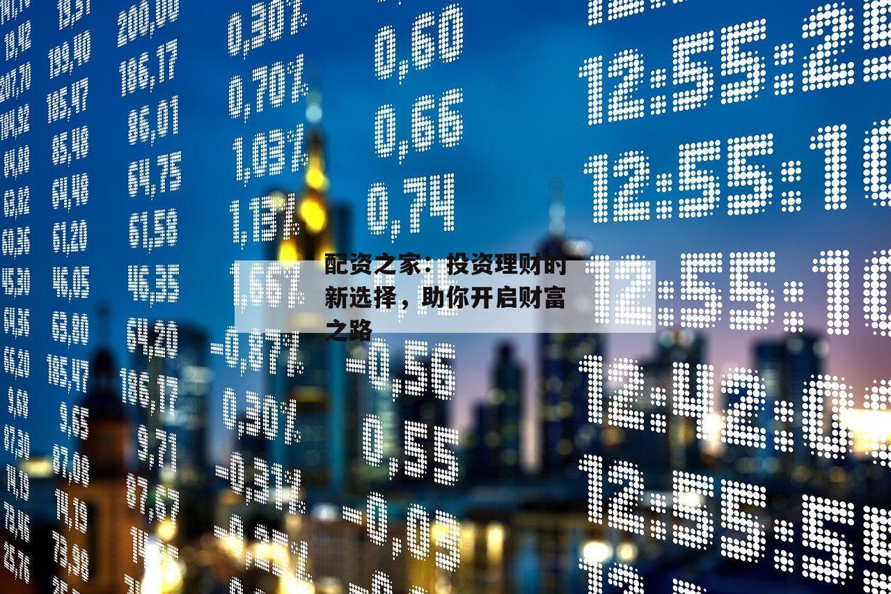 配资之家：投资理财的新选择，助你开启财富之路