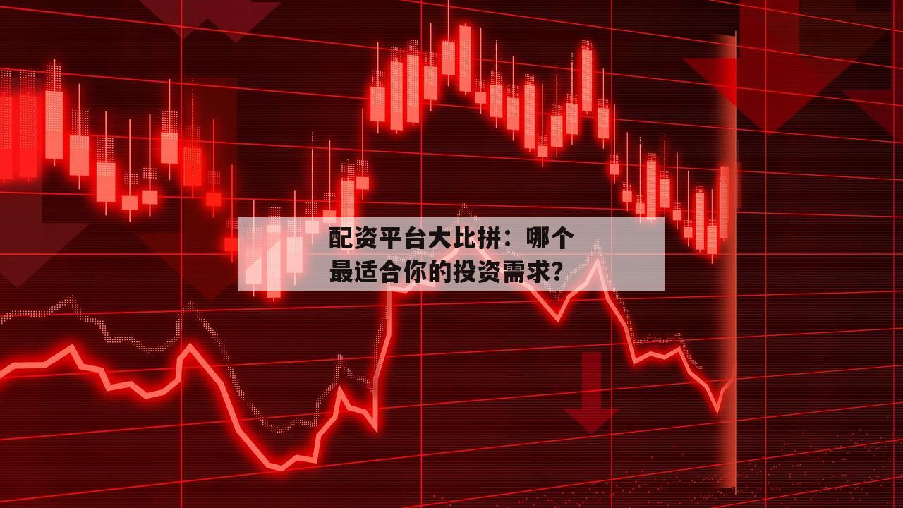 配资平台大比拼：哪个最适合你的投资需求？