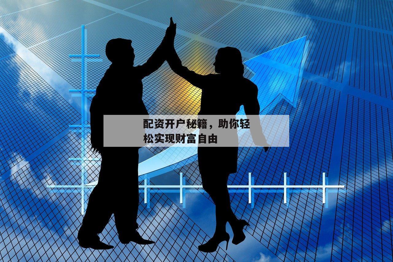 配资开户秘籍，助你轻松实现财富自由