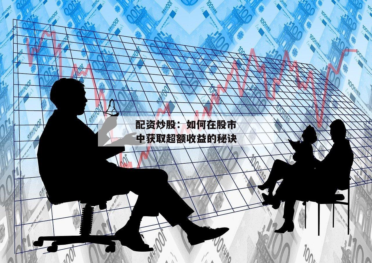 配资炒股：如何在股市中获取超额收益的秘诀