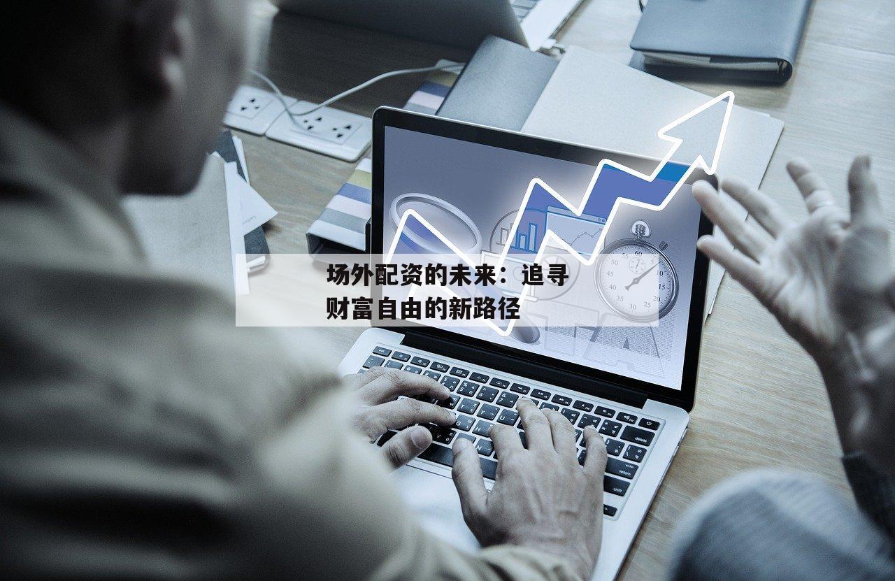 场外配资的未来：追寻财富自由的新路径