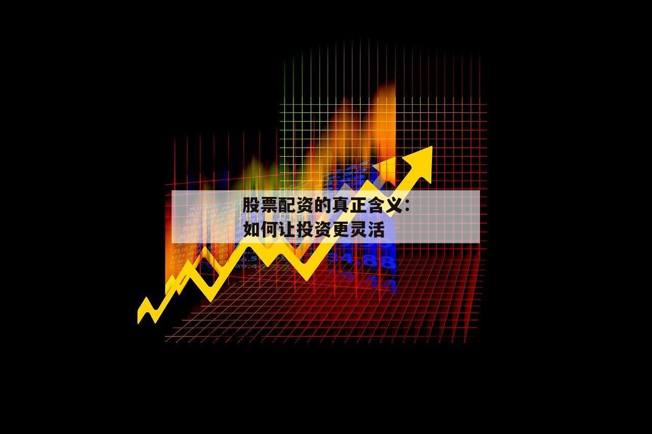 股票配资的真正含义：如何让投资更灵活