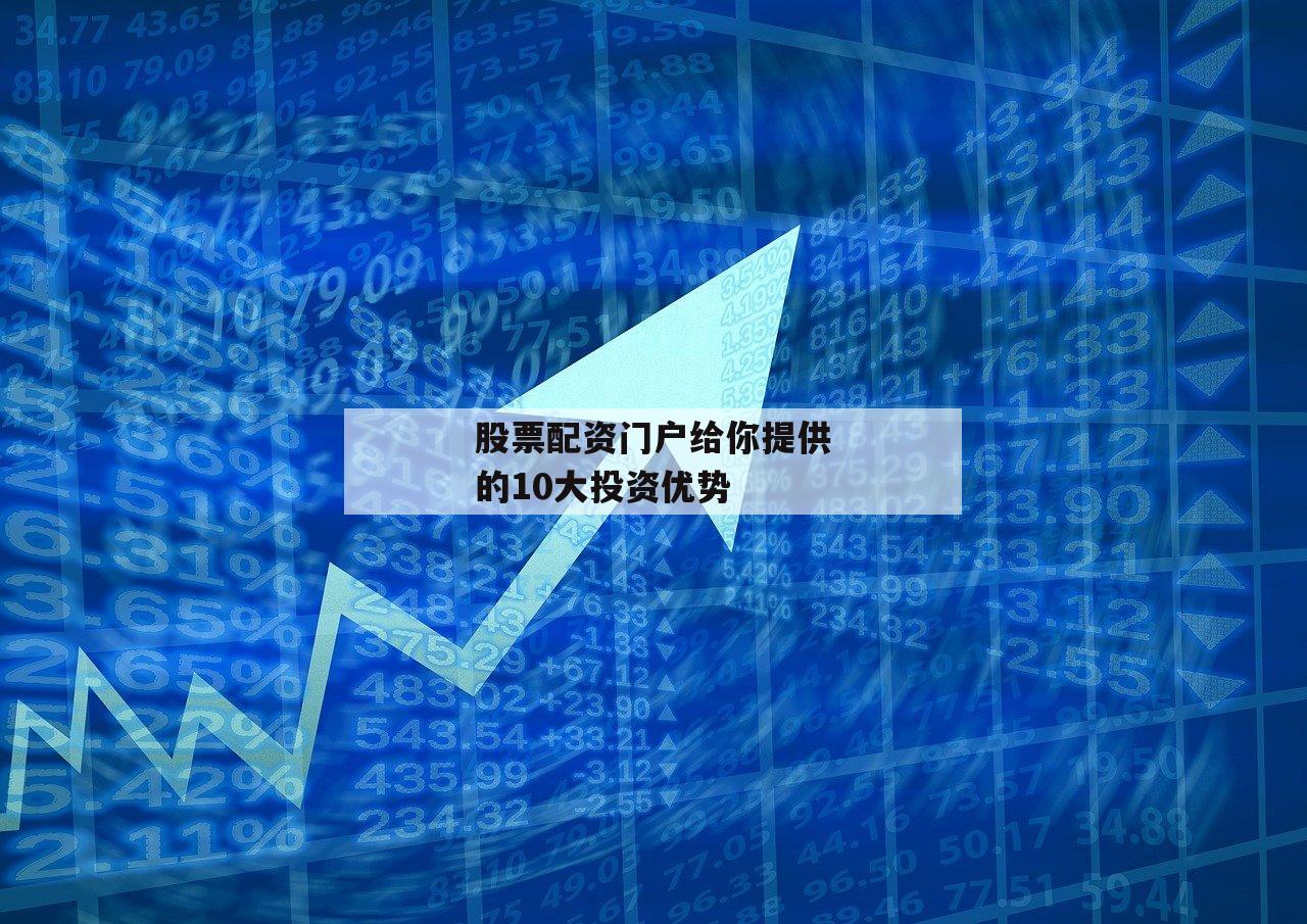 股票配资门户给你提供的10大投资优势