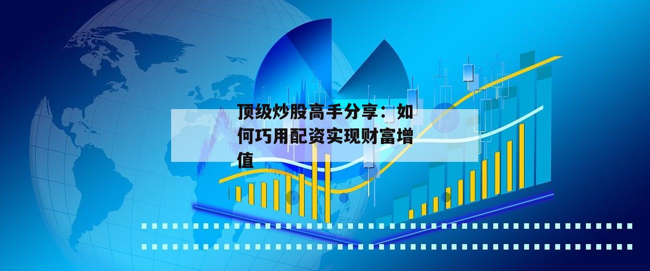 顶级炒股高手分享：如何巧用配资实现财富增值