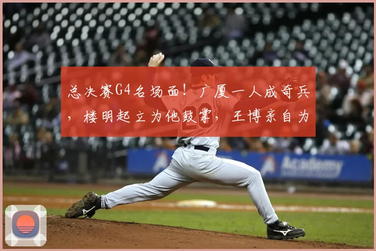 总决赛G4名场面!广厦一人成奇兵,楼明起立为他鼓掌,王博亲自为他递水
