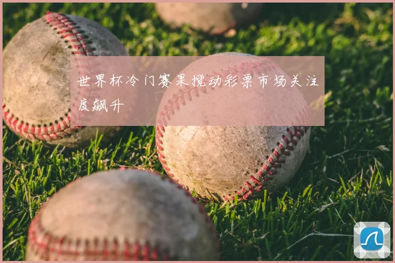 世界杯冷门赛果搅动彩票市场关注度飙升