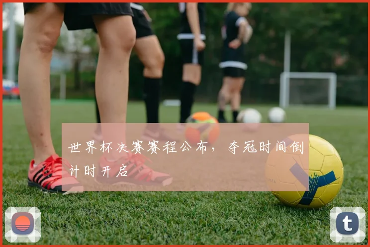 世界杯决赛赛程公布,夺冠时间倒计时开启