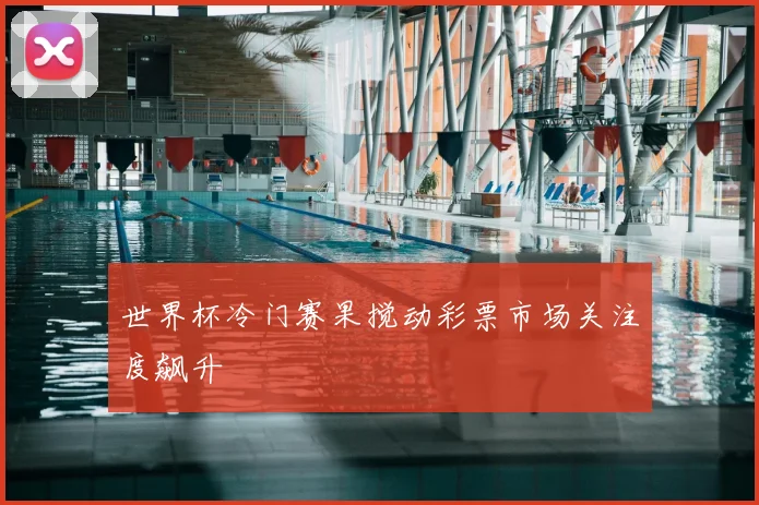 世界杯冷门赛果搅动彩票市场关注度飙升