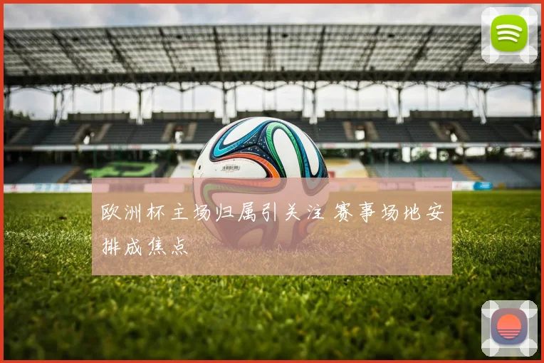 欧洲杯主场归属引关注 赛事场地安排成焦点