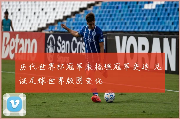 历代世界杯冠军表梳理冠军更迭 见证足球世界版图变化