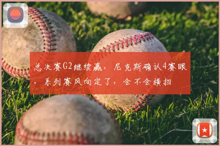 总决赛G2继续赢,尼克斯确认4赛眼,系列赛风向定了,会不会横扫