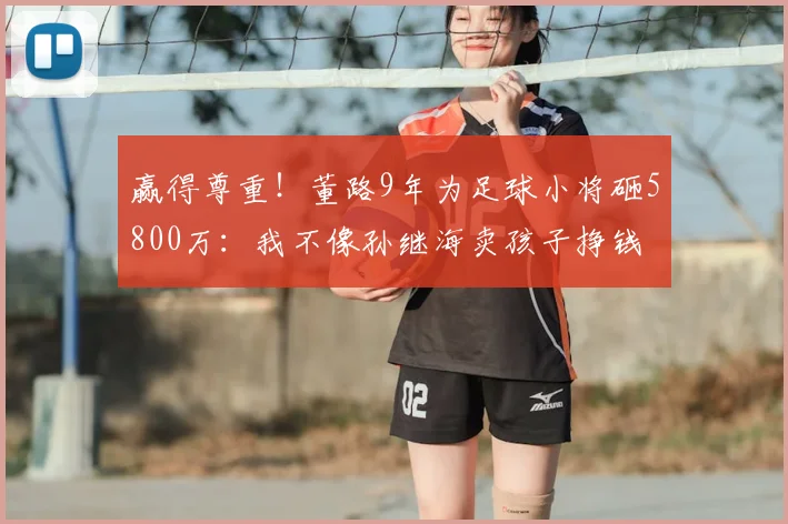 赢得尊重!董路9年为足球小将砸5800万:我不像孙继海卖孩子挣钱