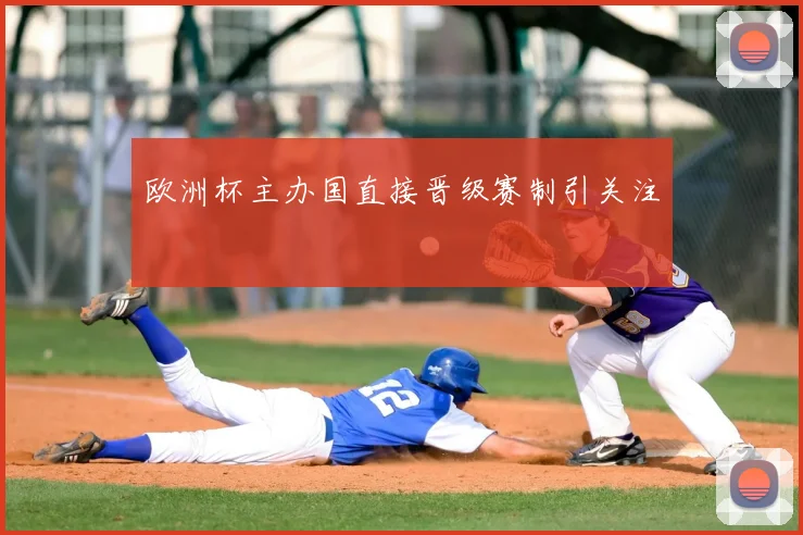 欧洲杯主办国直接晋级赛制引关注