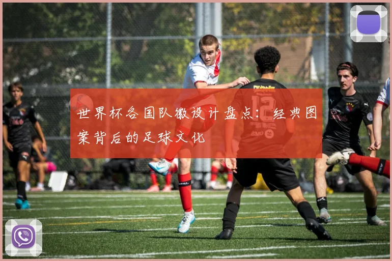 世界杯各国队徽设计盘点:经典图案背后的足球文化