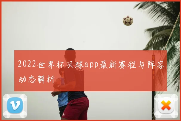 2022世界杯买球app最新赛程与阵容动态解析