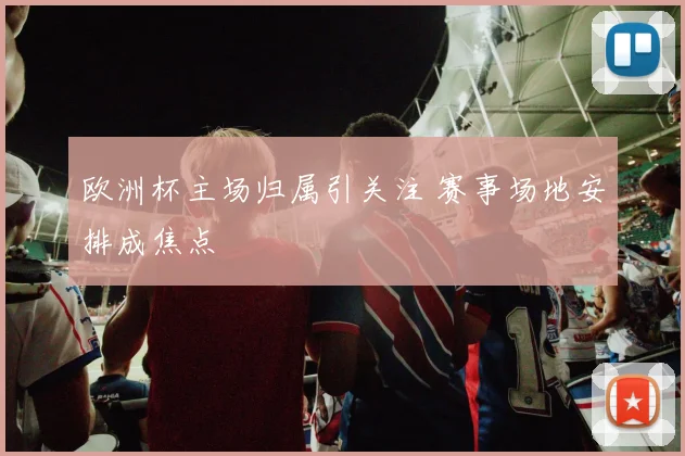 欧洲杯主场归属引关注 赛事场地安排成焦点