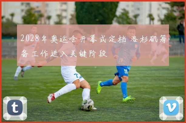 2028年奥运会开幕式定档 洛杉矶筹备工作进入关键阶段