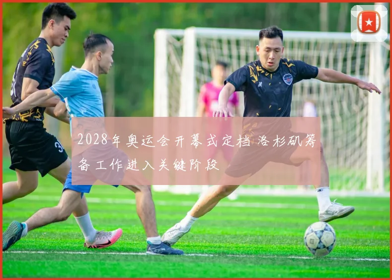2028年奥运会开幕式定档 洛杉矶筹备工作进入关键阶段