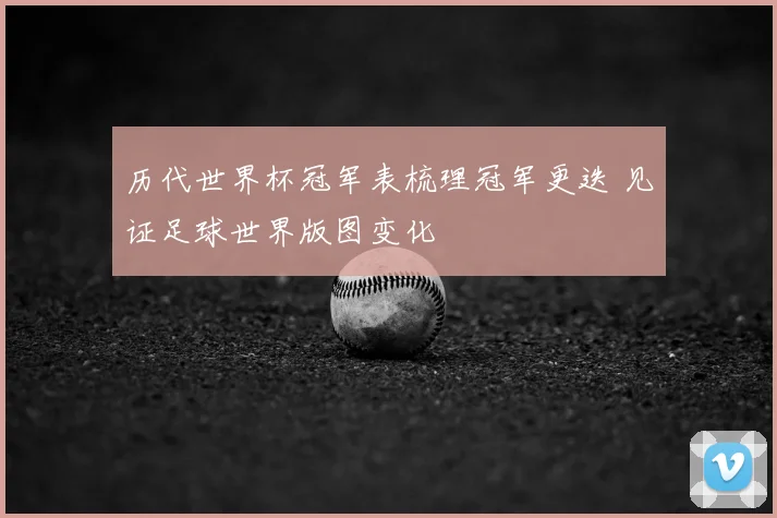 历代世界杯冠军表梳理冠军更迭 见证足球世界版图变化
